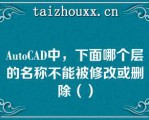 AuoCAD中，下面哪个层的名称不能被修改或删除（）