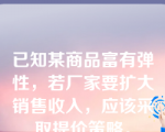 已知某商品富有弹性，若厂家要扩大销售收入，应该采取提价策略。