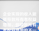 企业实现的收入能够导致所有者权益增加，但导致所有者权益增加的不一定都是收入。（  ）