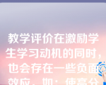 教学评价在激励学生学习动机的同时，也会存在一些负面效应，如：使高分的学生骄傲自满。