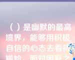 （）是幽默的最高境界，能够用积极自信的心态去看待尴尬，面对困窘之境，的人往往能够成就大事，也叫人喜欢和敬佩。