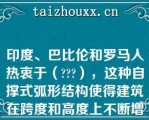 印度、巴比伦和罗马人热衷于（），这种自撑式弧形结构使得建筑在跨度和高度上不断增加