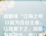 请翻译“江海之所以能为百谷王者，以其善下之，故能为百谷王。是以圣人欲上民，必以言...其不争，故天下莫能与之争。（《后己》）”