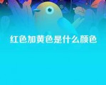 红色加黄色是什么颜色