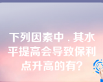 下列因素中 , 其水平提高会导致保利点升高的有？