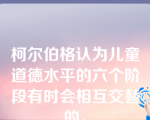 柯尔伯格认为儿童道德水平的六个阶段有时会相互交替的。