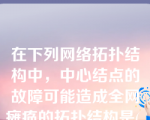 在下列网络拓扑结构中，中心结点的故障可能造成全网瘫痪的拓扑结构是( )