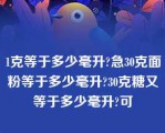 1克等于多少毫升?急30克面粉等于多少毫升?30克糖又等于多少毫升?可