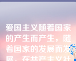 爱国主义随着国家的产生而产生，随着国家的发展而发展，在共产主义社会，爱国主义