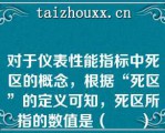 对于仪表性能指标中死区的概念，根据“死区”的定义可知，死区所指的数值是（　　）