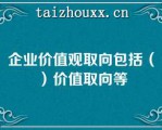 企业价值观取向包括（）价值取向等