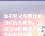 除按名义金额计量的政府补助外，企业取得的与资产相关的政府补助，不能全额确认为当期收益，应对随着相关资产的使用逐渐计入当期及以后各期的收益。（ ）