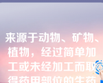 来源于动物、矿物、植物，经过简单加工或未经加工而取得药用部位的生药材，称为（）。