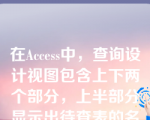 在Access中，查询设计视图包含上下两个部分，上半部分显示出待查表的名称和字段，下半部分显示出进行查询设计的网格。