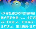 8汉语普通话的标准音和基础方言分别是()\nA、北京语音\/北京话\nB、北京语音\/北方话\nC、东北语音\/北方话\nD、东北语音\/北京话