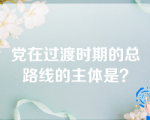 党在过渡时期的总路线的主体是？