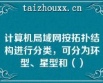 计算机局域网按拓扑结构进行分类，可分为环型、星型和（）