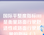 国际平整度指标IRI是衡量路面行驶舒适性或路面行驶质量的指标（）