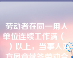 劳动者在同一用人单位连续工作满（    ）以上，当事人双方同意续签劳动合同的，如果劳动者提出订立无固定期限的劳动合同，应订立无固定期限的劳动合同。