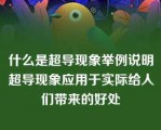 什么是超导现象举例说明超导现象应用于实际给人们带来的好处