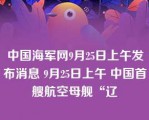 中国海军网9月25日上午发布消息 9月25日上午 中国首艘航空母舰“辽