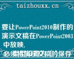 要让PowePoi2010制作的演示文稿在PowePoi2003中放映,
必须将演示文稿的保存类型设置为（）.