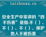 安全生产中常讲的“四不伤害”是指:不（）、不（）、不（）、保护他人不被伤害