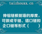 伸缩缝根据墙的厚度，可做成平缝、错口缝和企口缝等形式（　　）