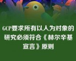 GCP要求所有以人为对象的研究必须符合《赫尔辛基宣言》原则