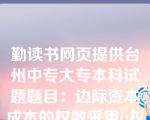 勤读书网页提供台州中专大专本科试题题目：边际资本成本的权数采用()权数。