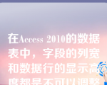 在Access 2010的数据表中，字段的列宽和数据行的显示高度都是不可以调整的。