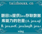 题目26提供Java存取数据库能力的包是()A. java.sqlB. java.awtC. java.la（）gD. java.swi（）g