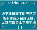 地下建筑施工时应尽可能不留或少留施工缝，尤其不得留水平施工缝（）