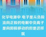 化学电源中 电子是从负极流向正极的电解中负离子是向阳极移动的但是这样就