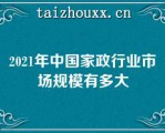 2021年中国家政行业市场规模有多大