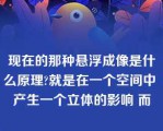 现在的那种悬浮成像是什么原理?就是在一个空间中 产生一个立体的影响 而