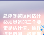 总体参数区间估计必须具备的三个要素是估计值、抽样误差范围、概率保证程度。