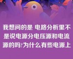 我想问的是 电路分析里不是说电源分电压源和电流源的吗?为什么有些电源上