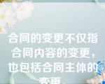 合同的变更不仅指合同内容的变更，也包括合同主体的变更。