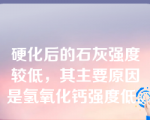 硬化后的石灰强度较低，其主要原因是氢氧化钙强度低。