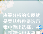 决策分析的实质就是要从各种备选方案中做出选择，并一定要选出未来活动的最优方案