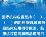 医疗机构应当坚持（　）、（　）的用药原则,遵循药品临床应用指导原则、临床诊疗指商和药品说明书等合理用药,对医师处方、用药医嘱的（　）进行审核。  