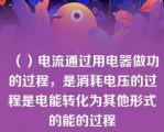 （）电流通过用电器做功的过程，是消耗电压的过程是电能转化为其他形式的能的过程