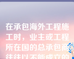 在承包海外工程施工时，业主或工程所在国的总承包商往往以不能成立的理由没收外国承包商的保税起猝不及防的蒙受重大经济损失（）