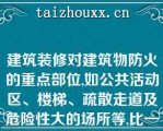 建筑装修对建筑物防火的重点部位,如公共活动区、楼梯、疏散走道及危险性大的场所等,比一般建筑部位要求（）