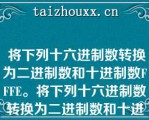  将下列十六进制数转换为二进制数和十进制数FFFE。将下列十六进制数转换为二进制数和十进制数FFFE。