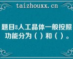 题目8人工晶体一般按照功能分为（）和（）。