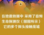 在地震救援中 采用了音频生命探测仪（图图所示） 它的多个探头接触废墟 