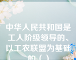 中华人民共和国是工人阶级领导的、以工农联盟为基础的（）