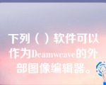 下列（）软件可以作为Deamweave的外部图像编辑器。